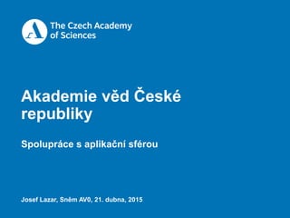 Akademie věd České
republiky
Spolupráce s aplikační sférou
Josef Lazar, Sněm AV0, 21. dubna, 2015
 