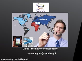 Cloud - the new World Economy
avner.algom@cloud.org.il
www.meetup.com/IGTCloud

 