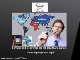 Software and electronics are the cloud ECO system

                      avner.algom@cloud.org.il

www.meetup.com/IGTCloud
 