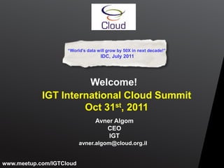 “World's data will grow by 50X in next decade!”
                                   IDC, July 2011




                      Welcome!
            IGT International Cloud Summit
                     Oct 31st, 2011
                                 Avner Algom
                                    CEO
                                     IGT
                          avner.algom@cloud.org.il


www.meetup.com/IGTCloud
 