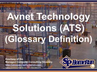 SPHomeRun.com




     Avnet Technology
      Solutions (ATS)
 (Glossary Definition)

  Courtesy of the
  Managed Computer Consulting Glossary
  http://glossary.sphomerun.com
  Creative Commons Image Source: Flickr Nick Saltmarsh
 