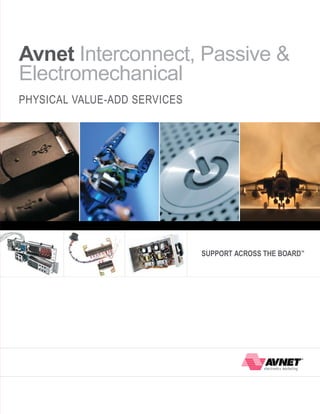 Avnet Interconnect, Passive &
Electromechanical
PHySICAL VALUE-Add SERVICES




                              SuPPoRT AcRoSS THE BoARd
                                                     TM
 