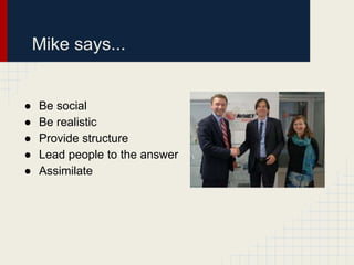 Mike says...

●
●
●
●
●

Be social
Be realistic
Provide structure
Lead people to the answer
Assimilate

 