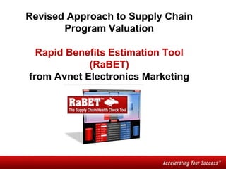 Revised Approach to Supply Chain
Program Valuation
Rapid Benefits Estimation Tool
(RaBET)
from Avnet Electronics Marketing
 