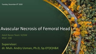 Avascular Necrosis of Femoral Head
Adult Recon Team: VI/GW
Mod : GW
Supervisor:
dr. Muh. Andry Usman, Ph.D, Sp.OT(K)H&K
Tuesday, December 8th 2020
 