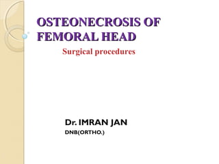 OSTEONECROSIS OFOSTEONECROSIS OF
FEMORAL HEADFEMORAL HEAD
Dr. IMRAN JAN
DNB(ORTHO.)
Surgical procedures
 