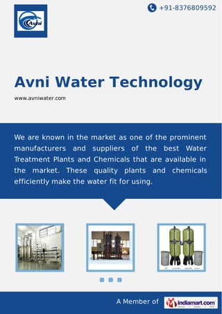 +91-8376809592
A Member of
Avni Water Technology
www.avniwater.com
We are known in the market as one of the prominent
manufacturers and suppliers of the best Water
Treatment Plants and Chemicals that are available in
the market. These quality plants and chemicals
efficiently make the water fit for using.
 