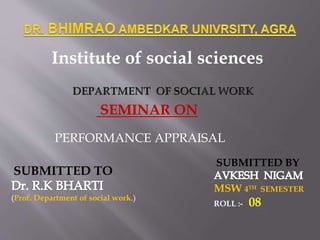 PERFORMANCE APPRAISAL
Institute of social sciences
SUBMITTED TO
(Prof. Department of social work.)
SUBMITTED BY
MSW 4TH SEMESTER
ROLL :- 08
SEMINAR ON
 