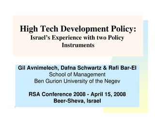 High Tech Development Policy:
        Israel’s Experience with two Policy
                    Instruments


    Gil Avnimelech, Dafna Schwartz & Rafi Bar-El
               School of Management
          Ben Gurion University of the Negev

       RSA Conference 2008 - April 15, 2008
               Beer-Sheva, Israel
1
 