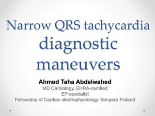 Narrow QRS tachycardia
diagnostic
maneuvers
Ahmed Taha Abdelwahed
MD Cardiology, EHRA-certified
EP-specialist
Fellowship of Cardiac electrophysiology-Tampere Finland
 