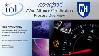 AVnu Alliance Certification
Process Overview
Bob Noseworthy
University of New Hampshire
InterOperability Laboratory
(UNH-IOL)
For new and prospective UNH-IOL Members
Last Updated:
September 26, 2015
1
 
