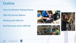 2Universityof New Hampshire
InterOperabilityLaboratory
Outline
AVnu Certification Testing Process
UNH-IOL Service Options
Working with UNH-IOL
Brief Overview of the UNH-IOL
 
