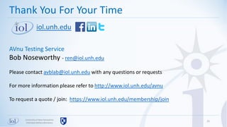 25
Thank You For Your Time
iol.unh.edu
AVnu Testing Service
Bob Noseworthy - ren@iol.unh.edu
Please contact avblab@iol.unh.edu with any questions or requests
For more information please refer to http://www.iol.unh.edu/avnu
To request a quote / join: https://www.iol.unh.edu/membership/join
Universityof New Hampshire
InterOperabilityLaboratory
 
