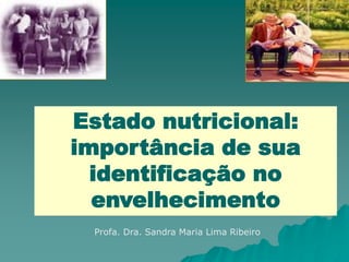 Estado nutricional:
importância de sua
identificação no
envelhecimento
Profa. Dra. Sandra Maria Lima Ribeiro
 