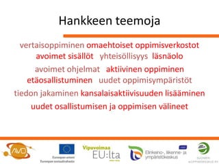 Hankkeen teemoja
  vertaisoppiminen omaehtoiset oppimisverkostot
      avoimet sisällöt yhteisöllisyys läsnäolo
      avoimet ohjelmat aktiivinen oppiminen
    etäosallistuminen uudet oppimisympäristöt
tiedon jakaminen kansalaisaktiivisuuden lisääminen
     uudet osallistumisen ja oppimisen välineet
 