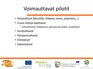 Voimauttavat pilotit
• Ilmaisulliset (Musiikki, liikkeet, eleet, askartelu…)
• Uusia taitoja opettavat
     – Tukiviittomat, liikkeeseen perustuvat taidot, oivallukset
•   Kuntouttavat
•   Harjaannuttavat
•   Elämykset
•   Kokemukset
 