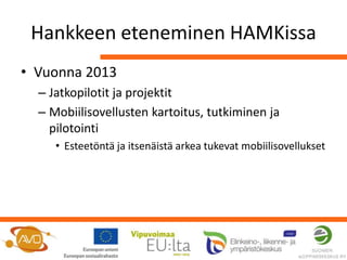 Hankkeen eteneminen HAMKissa
• Vuonna 2013
  – Jatkopilotit ja projektit
  – Mobiilisovellusten kartoitus, tutkiminen ja
    pilotointi
     • Esteetöntä ja itsenäistä arkea tukevat mobiilisovellukset
 