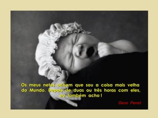 Os  meus  netos  acham  que  sou  a  coisa  mais  velha  do  Mundo.  Depois  de  duas  ou  três  horas  com  eles,  eu  também  acho !   Gene  Perret 