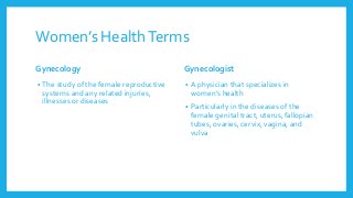 Women’s HealthTerms
Gynecology
• The study of the female reproductive
systems and any related injuries,
illnesses or disea...