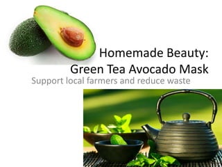 Homemade Beauty:
         Green Tea Avocado Mask
Support local farmers and reduce waste
 