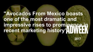 "Avocados From Mexico boasts
one of the most dramatic and
impressive rises to prominence in
recent marketing history”
2017
 