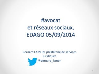 #avocat 
et réseaux sociaux, 
EDAGO 05/09/2014 
Bernard LAMON, prestataire de services 
juridiques 
@bernard_lamon 
1 
 