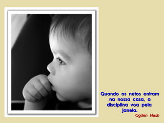 Quando  os  netos  entram  na  nossa  casa,  a  disciplina  voa  pela  janela. Ogden  Nash 