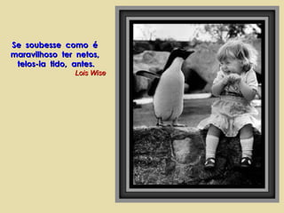 Se  soubesse  como  é  maravilhoso  ter  netos,  telos-ia  tido,  antes. Lois Wise 