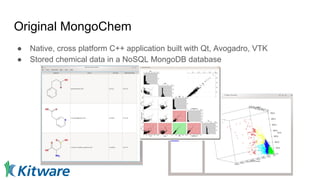 Original MongoChem
● Native, cross platform C++ application built with Qt, Avogadro, VTK
● Stored chemical data in a NoSQL MongoDB database
 