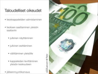 Taloudelliset oikeudet

• teoskappaleiden valmistaminen


• teoksen saattaminen yleisön
  saataviin


  • julkinen näyttäminen


  • julkinen esittäminen


  • välittäminen yleisölle
                                  viZZZual.com @ Flickr




  • kappaleiden levittäminen
    yleisön keskuuteen


• jälleenmyyntikorvaus
 