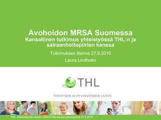 Avohoidon MRSA Suomessa
Kansallinen tutkimus yhteistyössä THL:n ja
sairaanhoitopiirien kanssa
Tutkimuksen tilanne 27.9.2016
Laura Lindholm
THL, Infektiotaudit-osasto, SIRO-FiRe-koulutusaamupäivä 27.9.2016
 