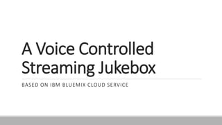 A Voice Controlled
Streaming Jukebox
BASED ON IBM BLUEMIX CLOUD SERVICE
 