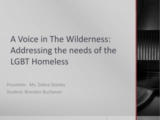 A Voice in The Wilderness: Addressing the needs of the LGBT Homeless Presenter:  Ms. Debra Stanley Student: Brandon Buchanan 