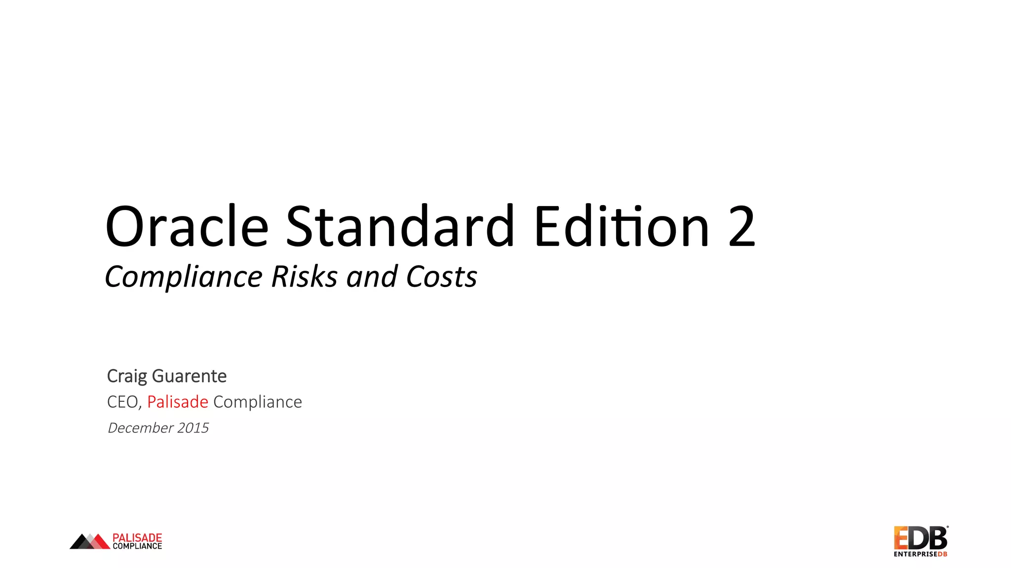 Oracle	
  Standard	
  Edi+on	
  2	
  
Compliance	
  Risks	
  and	
  Costs	
  
Craig  Guarente
CEO,  Palisade  Compliance
December  2015
 