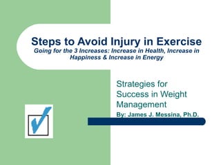 Steps to Avoid Injury in Exercise
Going for the 3 Increases: Increase in Health, Increase in
Happiness & Increase in Energy
Strategies for
Success in Weight
Management
By: James J. Messina, Ph.D.
 