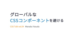 CSS Talk vol.04 Manabu Yasuda
グローバルな
CSSコンポーネントを避ける
 