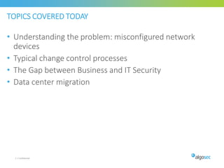 TOPICS COVERED TODAY
• Understanding the problem: misconfigured network
devices
• Typical change control processes
• The Gap between Business and IT Security
• Data center migration
2 | Confidential
 
