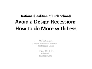 National Coalition of Girls Schools Avoid a Design Recession:  How to do More with Less Marisa Peacock,  Web & Multimedia Manager , The Madeira School Angelo Otterbein,  President ,  Silverpoint, Inc.  