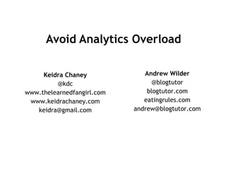 Avoid Analytics Overload

     Keidra Chaney             Andrew Wilder
         @kdc                     @blogtutor
www.thelearnedfangirl.com       blogtutor.com
 www.keidrachaney.com          eatingrules.com
   keidra@gmail.com         andrew@blogtutor.com
 