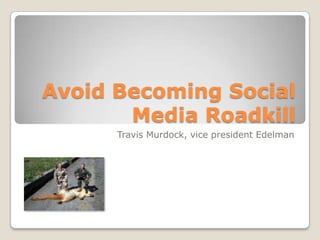 Avoid Becoming Social Media Roadkill Travis Murdock, vice president Edelman 