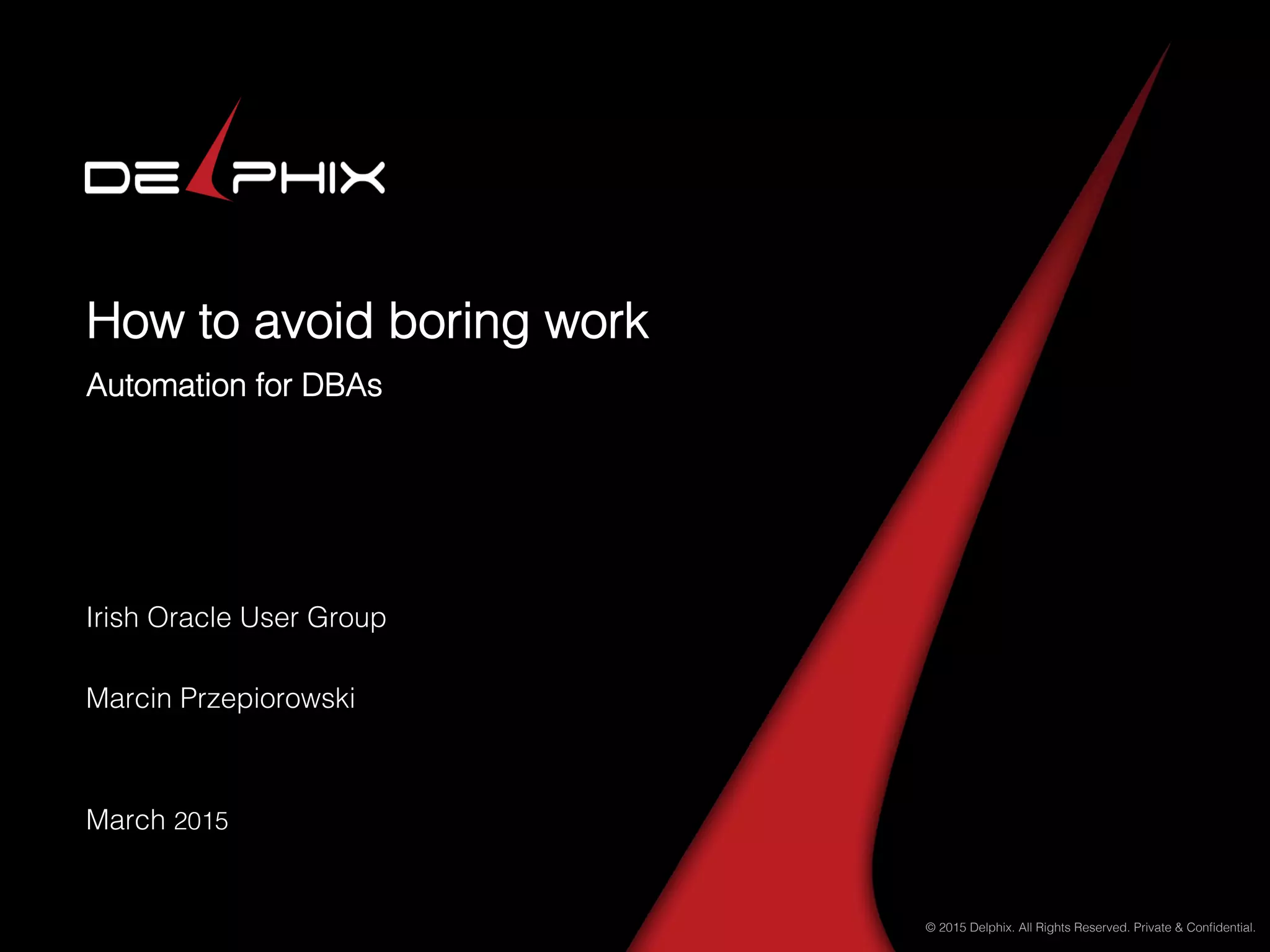 © 2015 Delphix. All Rights Reserved. Private & Conﬁdential.!
How to avoid boring work!
Automation for DBAs!
Irish Oracle User Group!
!
Marcin Przepiorowski!
!
!
March 2015!
 