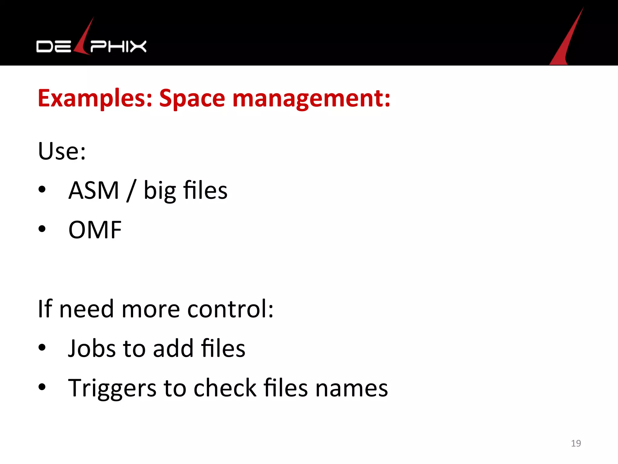 Examples:	
  Space	
  management:	
  
Use:	
  
•  ASM	
  /	
  big	
  ﬁles	
  
•  OMF	
  
	
  
If	
  need	
  more	
  control:	
  
•  Jobs	
  to	
  add	
  ﬁles	
  
•  Triggers	
  to	
  check	
  ﬁles	
  names	
  	
  
19	
  
 