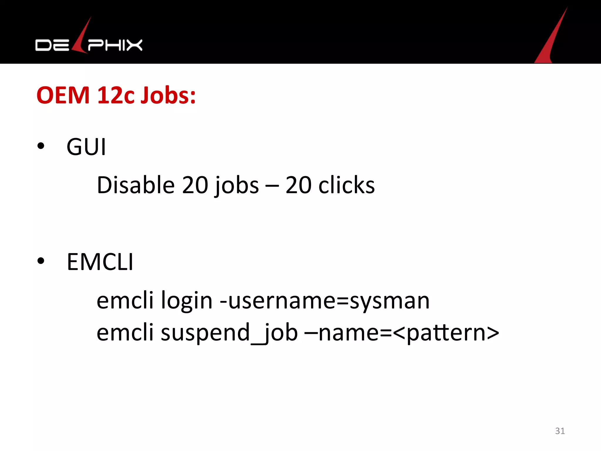 OEM	
  12c	
  Jobs:	
  
•  GUI	
  	
  
	
  Disable	
  20	
  jobs	
  –	
  20	
  clicks	
  
	
  
•  EMCLI	
  	
  
	
  emcli	
  login	
  -­‐username=sysman	
  
	
  emcli	
  suspend_job	
  –name=<pamern>	
  
	
  
	
  
31	
  
 