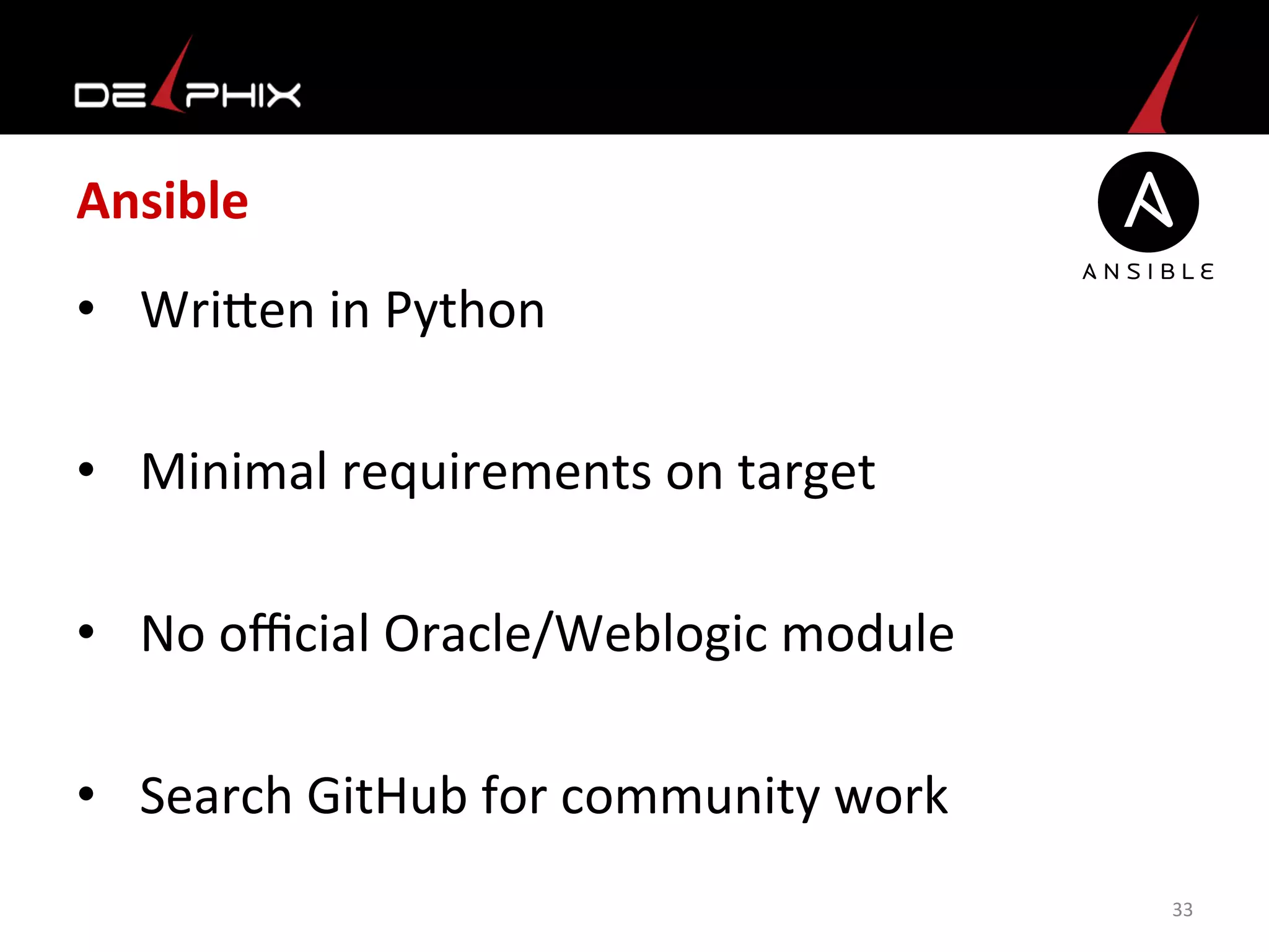 Ansible	
  
•  Wrimen	
  in	
  Python	
  
•  Minimal	
  requirements	
  on	
  target	
  
•  No	
  oﬃcial	
  Oracle/Weblogic	
  module	
  
•  Search	
  GitHub	
  for	
  community	
  work	
  
33	
  
 