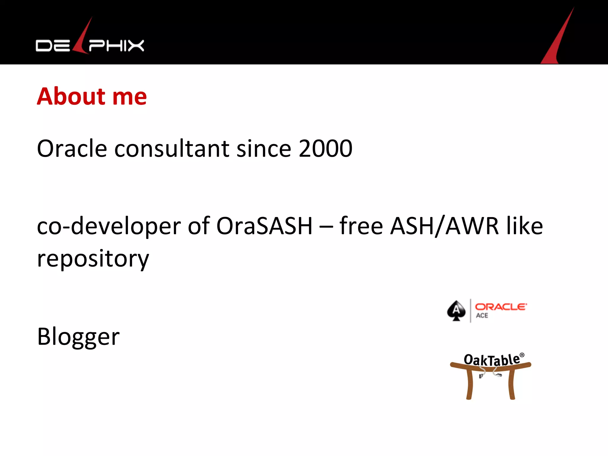 About	
  me	
  
Oracle	
  consultant	
  since	
  2000	
  
	
  
co-­‐developer	
  of	
  OraSASH	
  –	
  free	
  ASH/AWR	
  like	
  
repository	
  
	
  
Blogger	
  
	
  
	
  
 