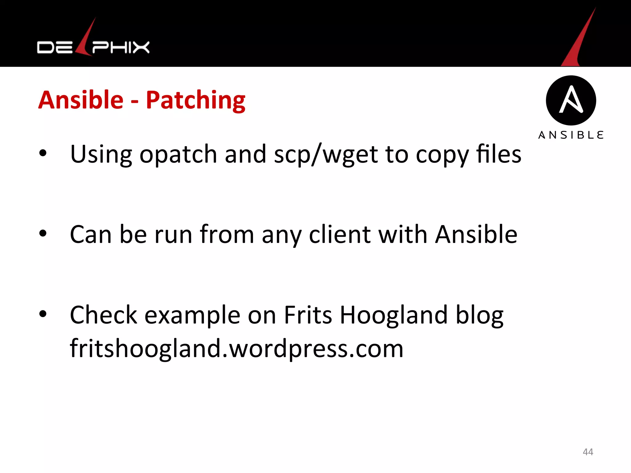 Ansible	
  -­‐	
  Patching	
  
•  Using	
  opatch	
  and	
  scp/wget	
  to	
  copy	
  ﬁles	
  
•  Can	
  be	
  run	
  from	
  any	
  client	
  with	
  Ansible	
  
•  Check	
  example	
  on	
  Frits	
  Hoogland	
  blog	
  
fritshoogland.wordpress.com	
  
	
  
44	
  
 