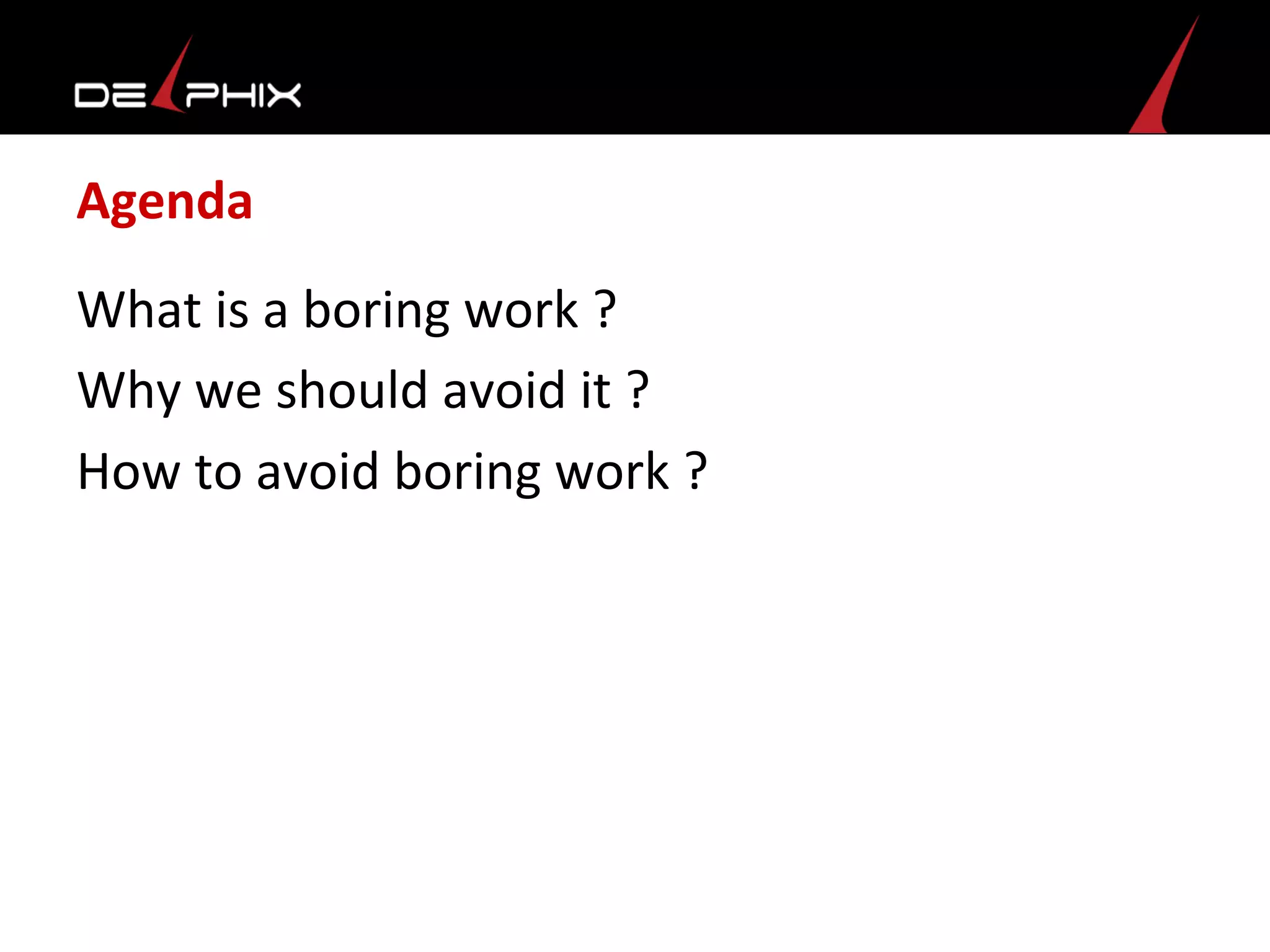 Agenda	
  
What	
  is	
  a	
  boring	
  work	
  ?	
  
Why	
  we	
  should	
  avoid	
  it	
  ?	
  
How	
  to	
  avoid	
  boring	
  work	
  ?	
  	
  
	
  
 