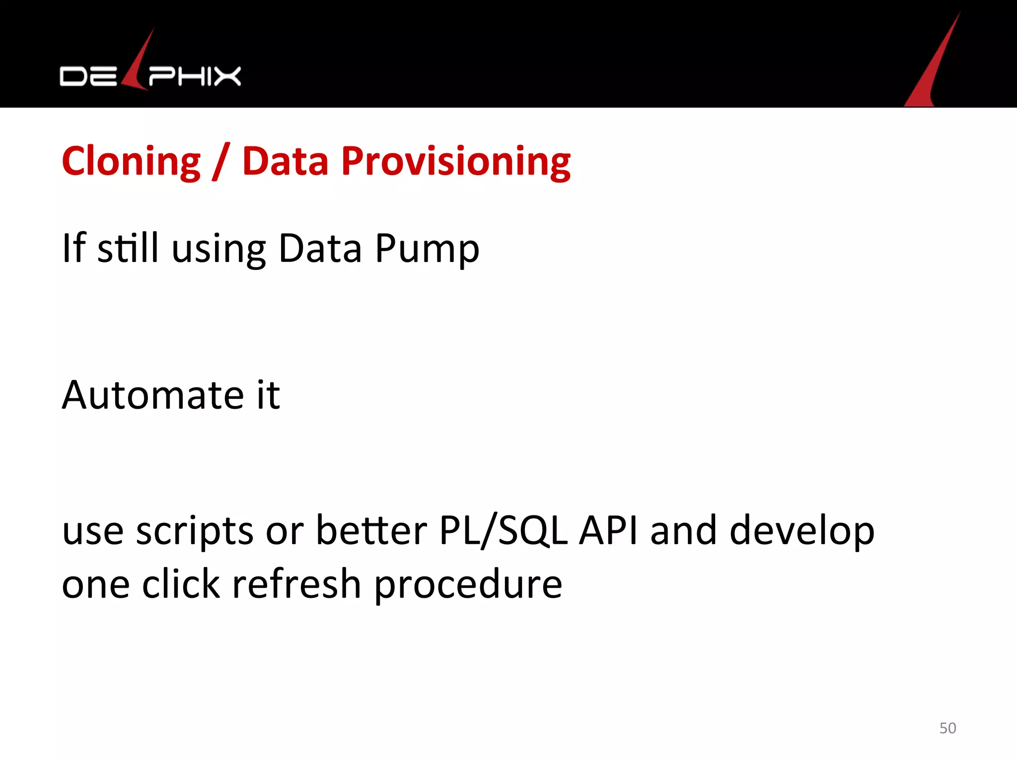 Cloning	
  /	
  Data	
  Provisioning	
  
If	
  s<ll	
  using	
  Data	
  Pump	
  	
  
	
  
	
  
50	
  
Automate	
  it	
  
use	
  scripts	
  or	
  bemer	
  PL/SQL	
  API	
  and	
  develop	
  
one	
  click	
  refresh	
  procedure	
  
	
  
 