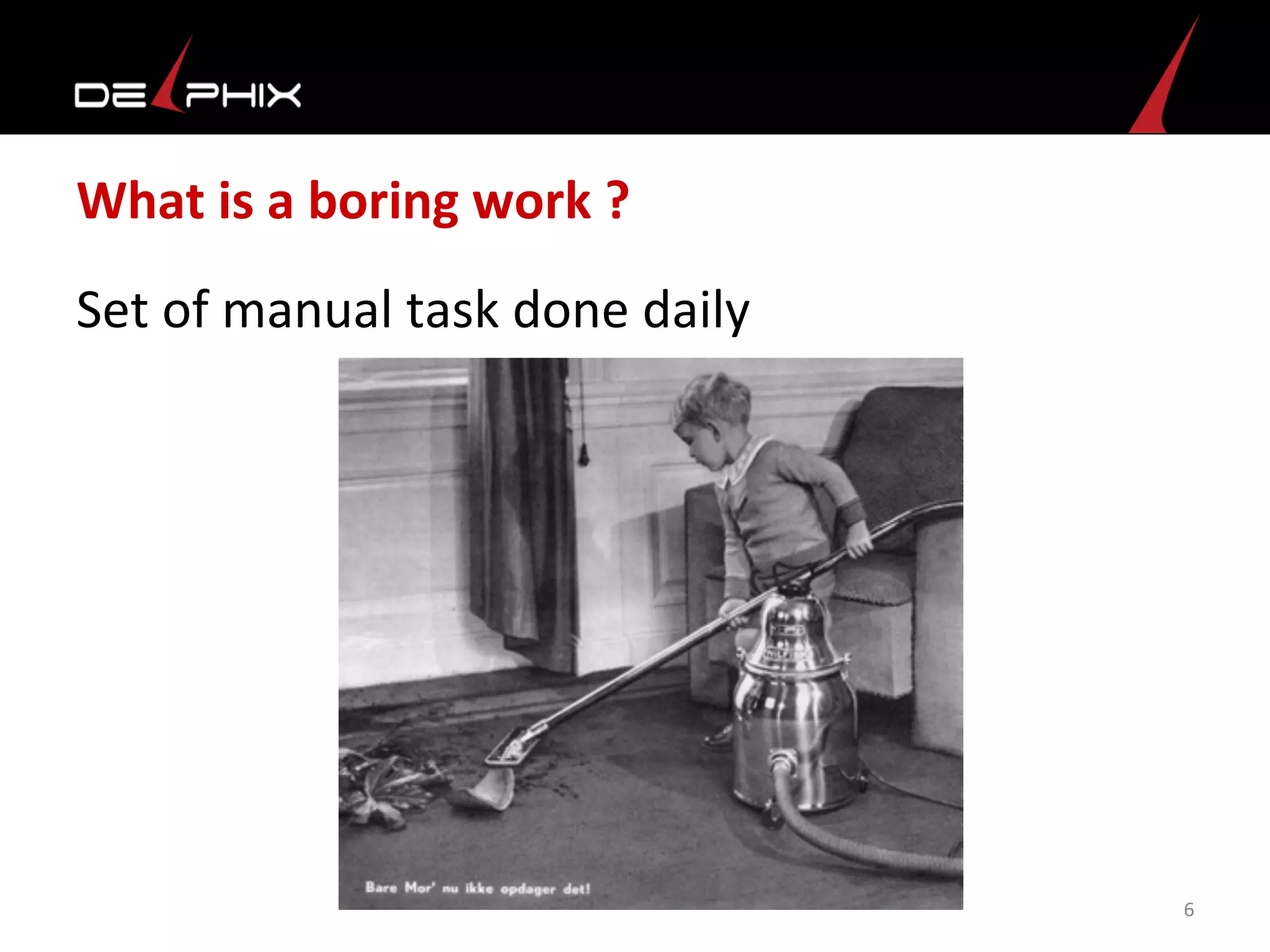What	
  is	
  a	
  boring	
  work	
  ?	
  
Set	
  of	
  manual	
  task	
  done	
  daily	
  
	
  
6	
  
 