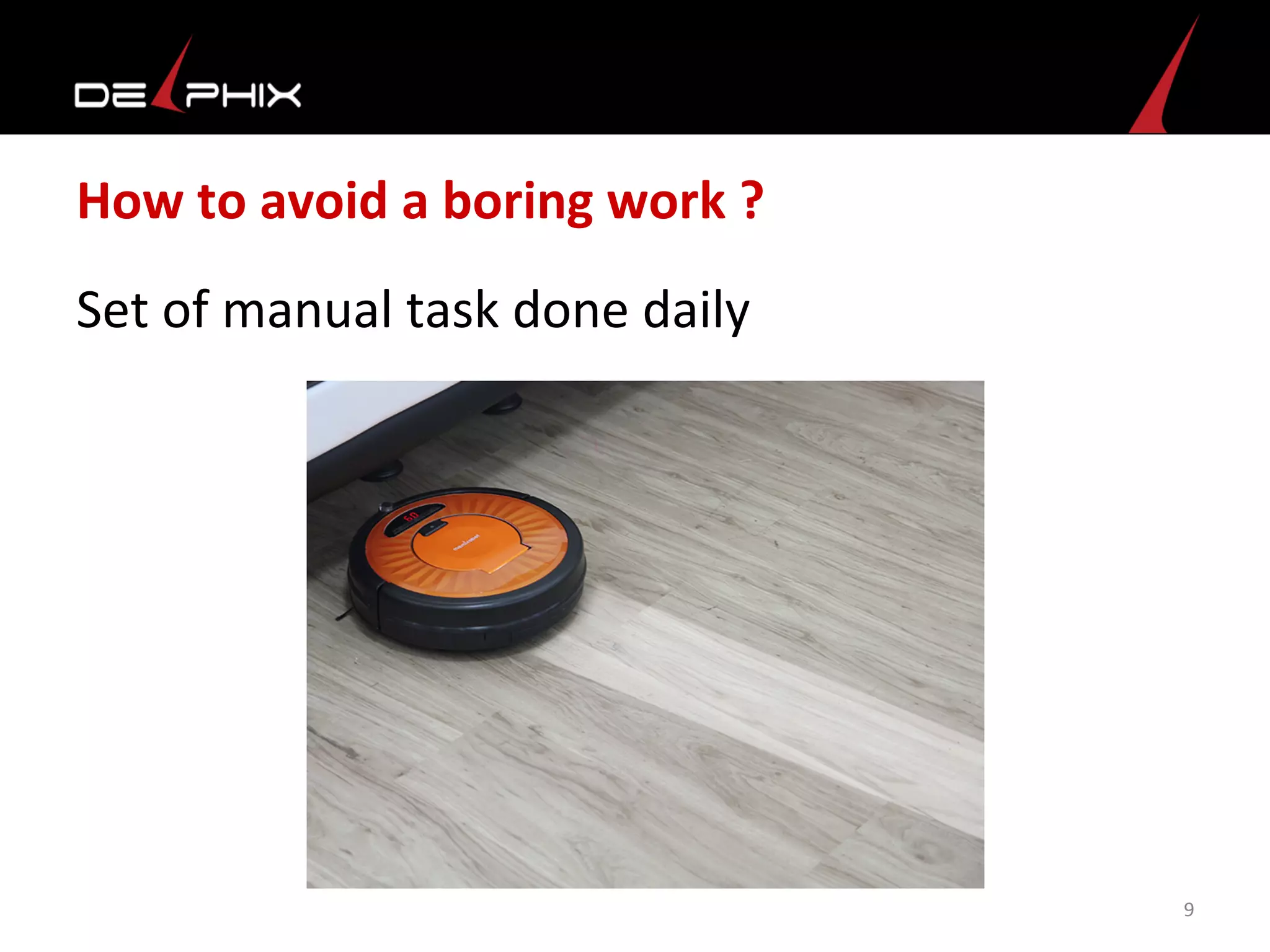 How	
  to	
  avoid	
  a	
  boring	
  work	
  ?	
  
Set	
  of	
  manual	
  task	
  done	
  daily	
  
	
  
9	
  
 
